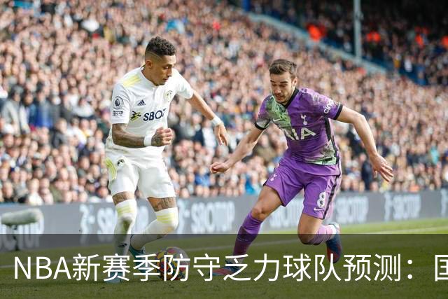 NBA新赛季防守乏力球队预测：国王、雄鹿、公牛名列前茅
